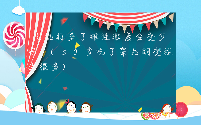 飞机打多了雄性激素会变少吗 (50岁吃了睾丸酮变粗大很多)